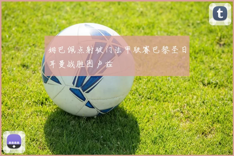 姆巴佩点射破门法甲联赛巴黎圣日耳曼战胜图卢兹