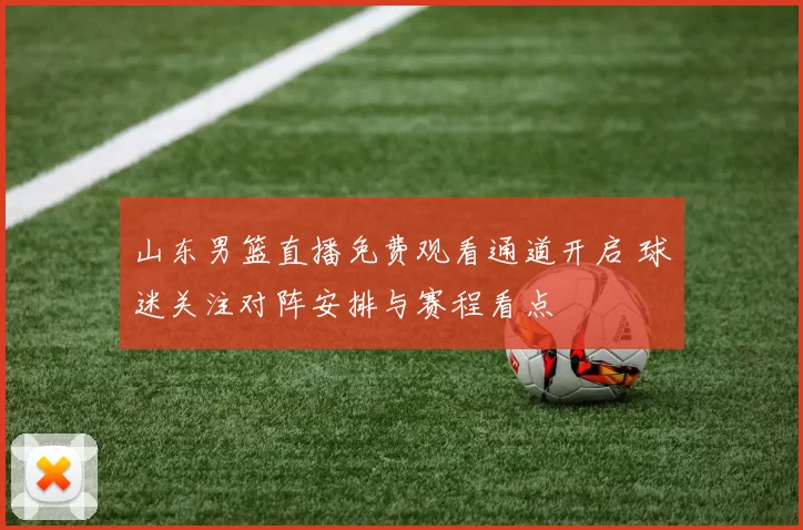 山东男篮直播免费观看通道开启 球迷关注对阵安排与赛程看点