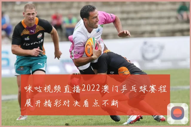 咪咕视频直播2022澳门乒乓球赛程展开精彩对决看点不断