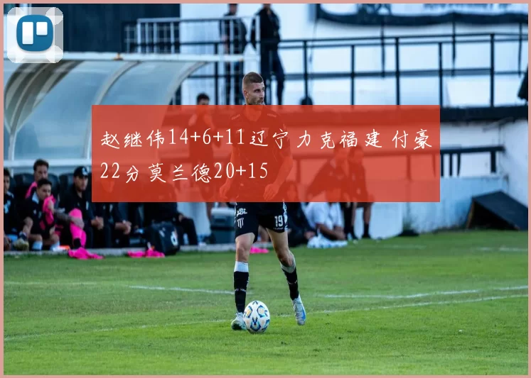 赵继伟14+6+11辽宁力克福建 付豪22分莫兰德20+15