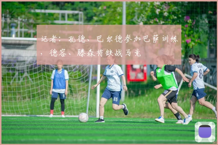 记者：孔德、巴尔德参加巴萨训练，德容、滕森将缺战马竞