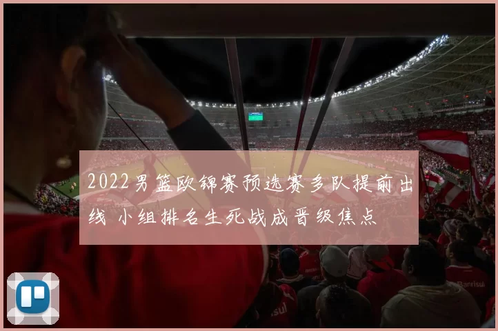 2022男篮欧锦赛预选赛多队提前出线 小组排名生死战成晋级焦点