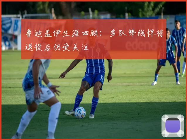 鲁迪盖伊生涯回顾：多队锋线悍将退役后仍受关注