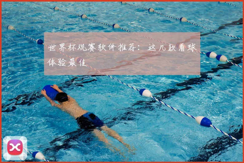 世界杯观赛软件推荐:这几款看球体验最佳