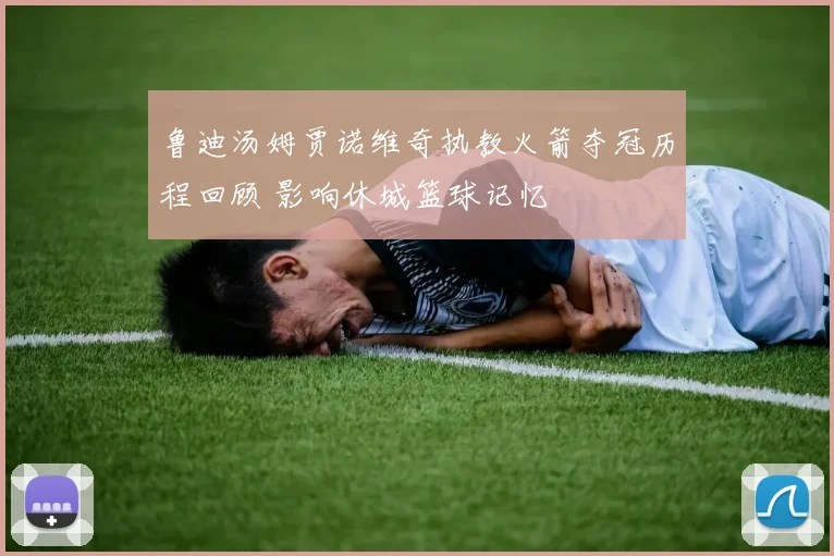 鲁迪汤姆贾诺维奇执教火箭夺冠历程回顾 影响休城篮球记忆