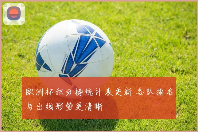 欧洲杯积分榜统计表更新 各队排名与出线形势更清晰