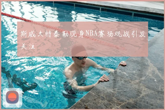 斯威夫特泰勒现身NBA赛场观战引发关注