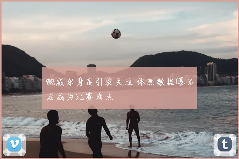 鲍威尔身高引发关注 体测数据曝光后成为比赛看点