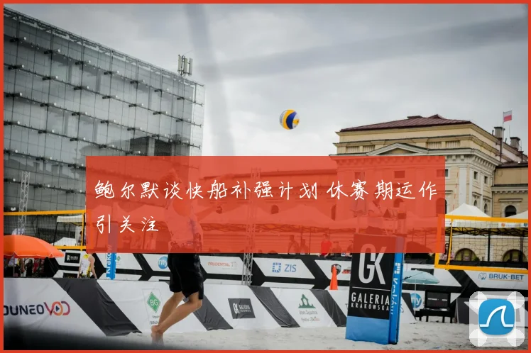 鲍尔默谈快船补强计划 休赛期运作引关注