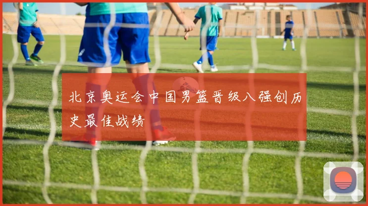 北京奥运会中国男篮晋级八强创历史最佳战绩