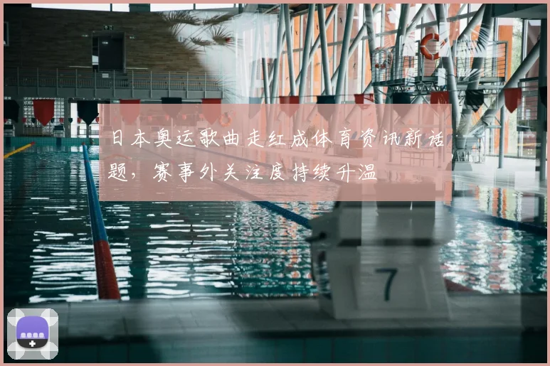 日本奥运歌曲走红成体育资讯新话题，赛事外关注度持续升温