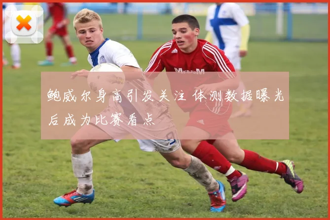 鲍威尔身高引发关注 体测数据曝光后成为比赛看点