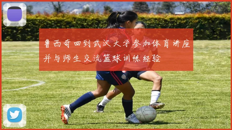 鲁西奇回到武汉大学参加体育讲座并与师生交流篮球训练经验