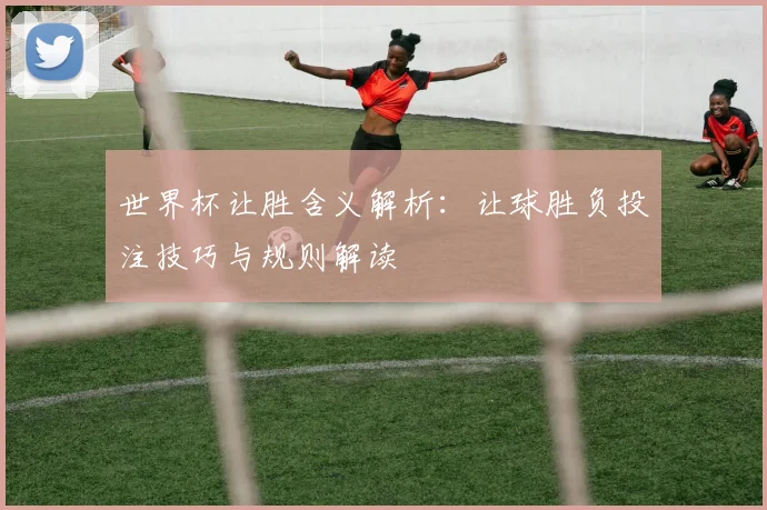 世界杯让胜含义解析:让球胜负投注技巧与规则解读