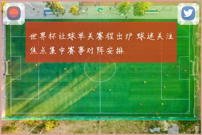 世界杯让球单关赛程出炉 球迷关注焦点集中赛事对阵安排