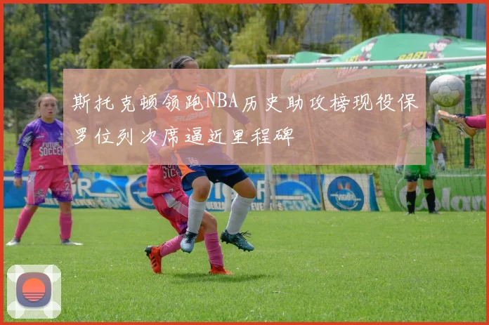 斯托克顿领跑NBA历史助攻榜现役保罗位列次席逼近里程碑