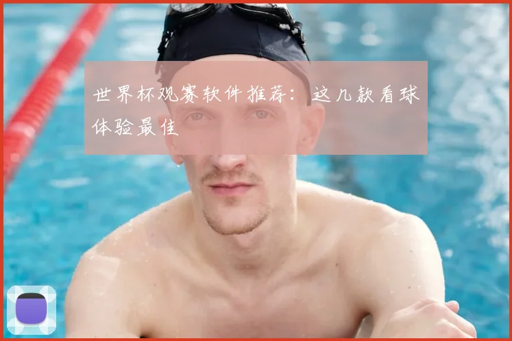 世界杯观赛软件推荐:这几款看球体验最佳