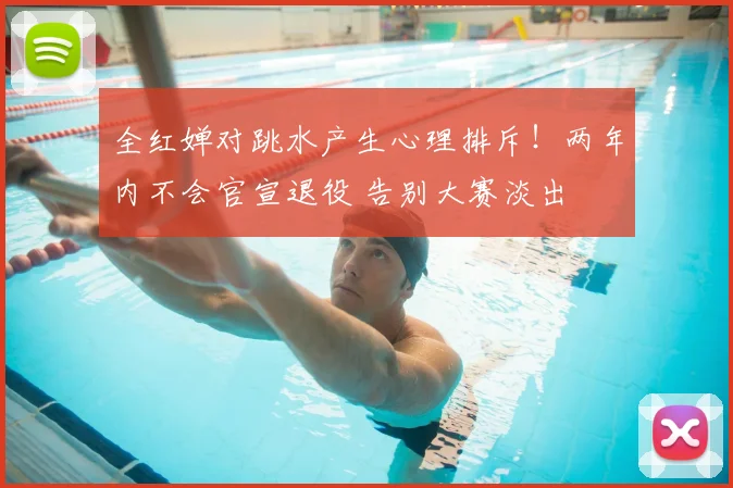 全红婵对跳水产生心理排斥!两年内不会官宣退役 告别大赛淡出